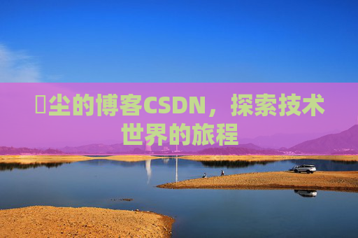 玦尘的博客CSDN,探索技术世界的旅程