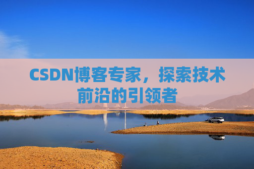 CSDN博客专家，探索技术前沿的引领者
